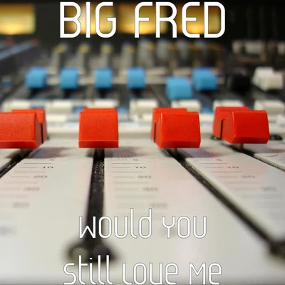 Big Fred Would You Still Love Me