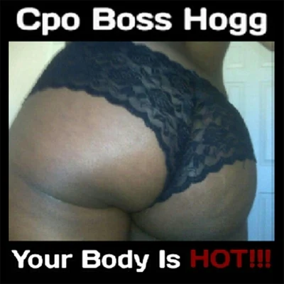 Cpo Boss Hogg Your Body Is Hot!!!