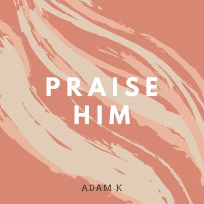 Adam K Praise Him